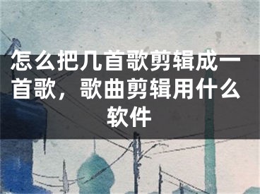 怎么把幾首歌剪輯成一首歌，歌曲剪輯用什么軟件