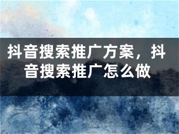 抖音搜索推廣方案，抖音搜索推廣怎么做