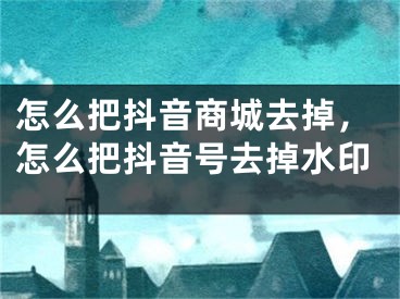 怎么把抖音商城去掉，怎么把抖音號(hào)去掉水印