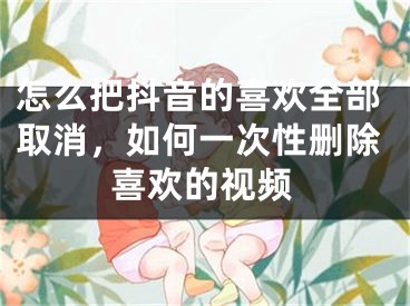 怎么把抖音的喜歡全部取消，如何一次性刪除喜歡的視頻