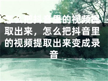 怎么把抖音里的視頻提取出來(lái)，怎么把抖音里的視頻提取出來(lái)變成錄音