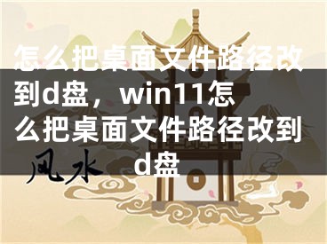 怎么把桌面文件路徑改到d盤，win11怎么把桌面文件路徑改到d盤