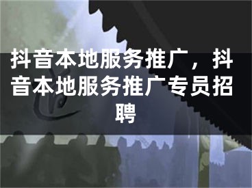 抖音本地服務(wù)推廣，抖音本地服務(wù)推廣專員招聘