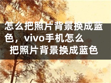 怎么把照片背景換成藍色，vivo手機怎么把照片背景換成藍色