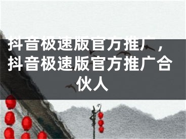 抖音極速版官方推廣，抖音極速版官方推廣合伙人