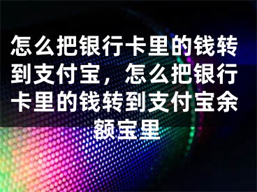 怎么把銀行卡里的錢轉(zhuǎn)到支付寶，怎么把銀行卡里的錢轉(zhuǎn)到支付寶余額寶里