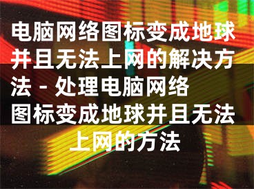 電腦網絡圖標變成地球并且無法上網的解決方法 - 處理電腦網絡圖標變成地球并且無法上網的方法