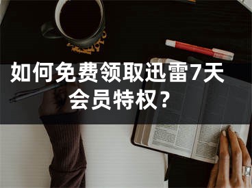 如何免費(fèi)領(lǐng)取迅雷7天會(huì)員特權(quán)？