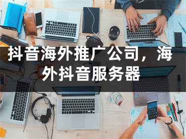 抖音海外推廣公司，海外抖音服務(wù)器