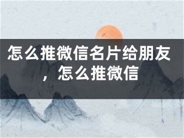 怎么推微信名片給朋友，怎么推微信