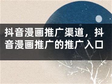 抖音漫畫(huà)推廣渠道，抖音漫畫(huà)推廣的推廣入口