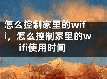 怎么控制家里的wifi，怎么控制家里的wifi使用時間