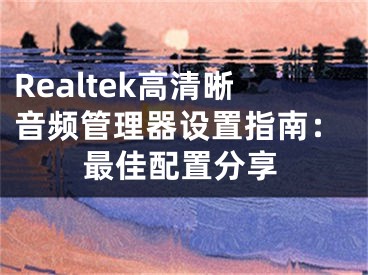 Realtek高清晰音頻管理器設(shè)置指南：最佳配置分享