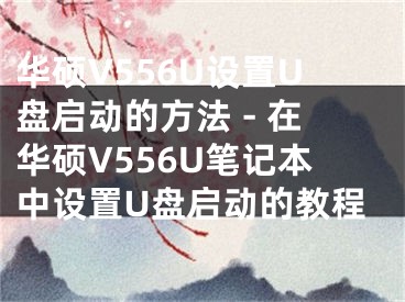 華碩V556U設(shè)置U盤啟動(dòng)的方法 - 在華碩V556U筆記本中設(shè)置U盤啟動(dòng)的教程