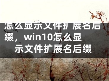 怎么顯示文件擴展名后綴，win10怎么顯示文件擴展名后綴