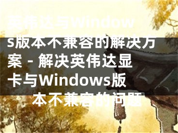 英偉達(dá)與Windows版本不兼容的解決方案 - 解決英偉達(dá)顯卡與Windows版本不兼容的問題