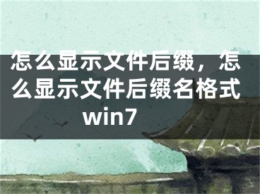 怎么顯示文件后綴，怎么顯示文件后綴名格式win7