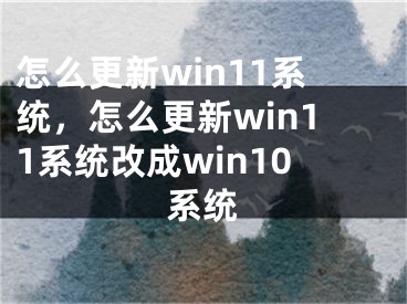 怎么更新win11系統(tǒng)，怎么更新win11系統(tǒng)改成win10系統(tǒng)