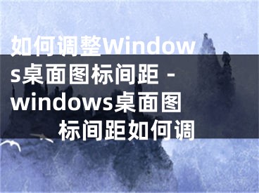 如何調(diào)整Windows桌面圖標(biāo)間距 - windows桌面圖標(biāo)間距如何調(diào)