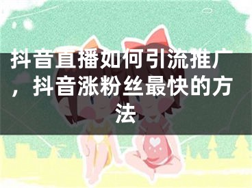 抖音直播如何引流推廣，抖音漲粉絲最快的方法