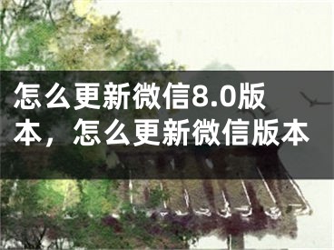 怎么更新微信8.0版本，怎么更新微信版本