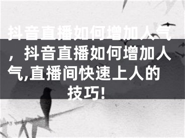 抖音直播如何增加人氣，抖音直播如何增加人氣,直播間快速上人的技巧!