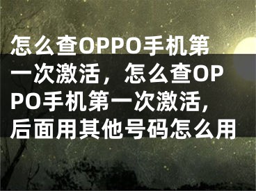 怎么查OPPO手機第一次激活，怎么查OPPO手機第一次激活,后面用其他號碼怎么用