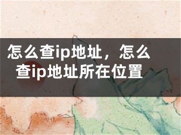 怎么查ip地址，怎么查ip地址所在位置