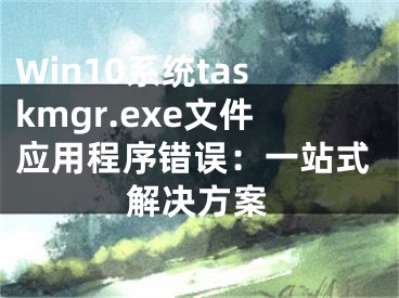 Win10系統(tǒng)taskmgr.exe文件應(yīng)用程序錯(cuò)誤：一站式解決方案