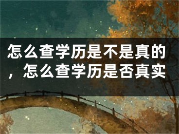 怎么查學(xué)歷是不是真的，怎么查學(xué)歷是否真實(shí)