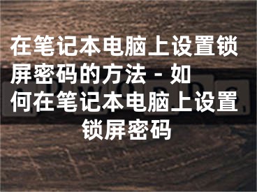 在筆記本電腦上設(shè)置鎖屏密碼的方法 - 如何在筆記本電腦上設(shè)置鎖屏密碼