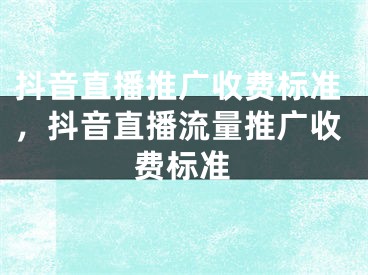 抖音直播推廣收費標(biāo)準(zhǔn)，抖音直播流量推廣收費標(biāo)準(zhǔn)