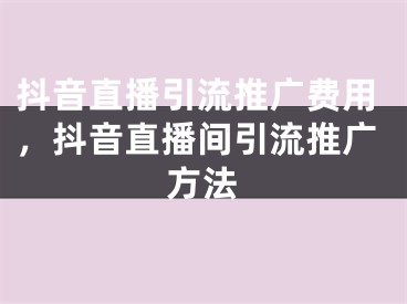 抖音直播引流推廣費用，抖音直播間引流推廣方法