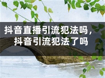 抖音直播引流犯法嗎，抖音引流犯法了嗎