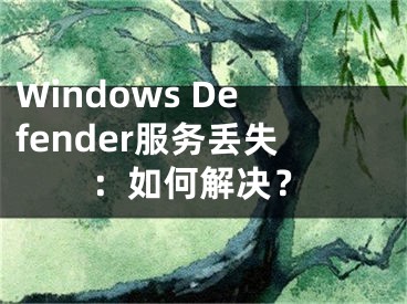 Windows Defender服務(wù)丟失：如何解決？