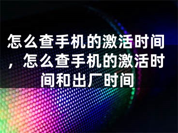 怎么查手機的激活時間，怎么查手機的激活時間和出廠時間