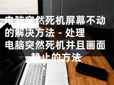 電腦突然死機(jī)屏幕不動(dòng)的解決方法 - 處理電腦突然死機(jī)并且畫面靜止的方法