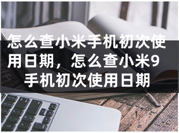 怎么查小米手機初次使用日期，怎么查小米9手機初次使用日期