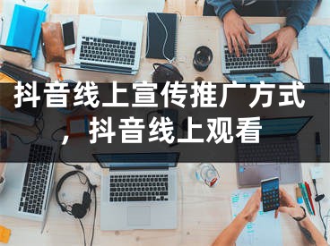 抖音線上宣傳推廣方式，抖音線上觀看