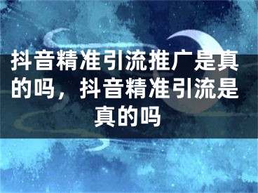 抖音精準引流推廣是真的嗎，抖音精準引流是真的嗎