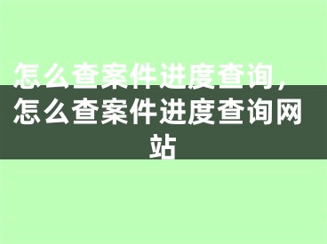 怎么查案件進度查詢，怎么查案件進度查詢網(wǎng)站