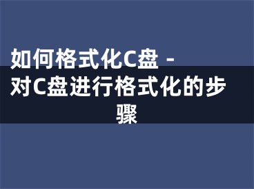 如何格式化C盤 - 對(duì)C盤進(jìn)行格式化的步驟