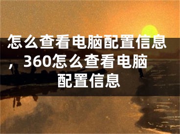 怎么查看電腦配置信息，360怎么查看電腦配置信息