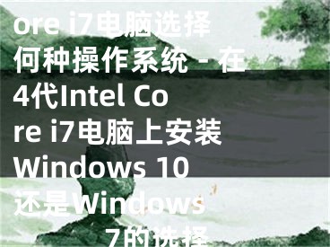 為4代Intel Core i7電腦選擇何種操作系統(tǒng) - 在4代Intel Core i7電腦上安裝Windows 10還是Windows 7的選擇