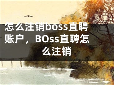 怎么注銷boss直聘賬戶，BOss直聘怎么注銷