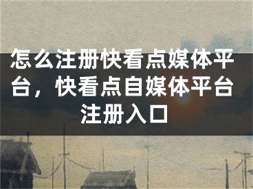 怎么注冊(cè)快看點(diǎn)媒體平臺(tái)，快看點(diǎn)自媒體平臺(tái)注冊(cè)入口