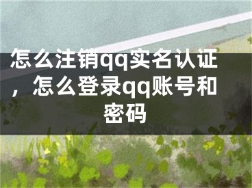 怎么注銷qq實名認證，怎么登錄qq賬號和密碼