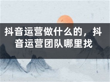 抖音運(yùn)營(yíng)做什么的，抖音運(yùn)營(yíng)團(tuán)隊(duì)哪里找