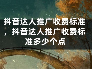 抖音達(dá)人推廣收費標(biāo)準(zhǔn)，抖音達(dá)人推廣收費標(biāo)準(zhǔn)多少個點