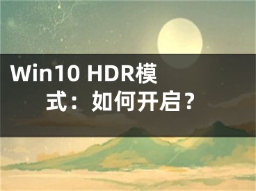 Win10 HDR模式：如何開(kāi)啟？